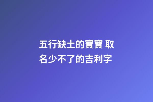 五行缺土的寶寶 取名少不了的吉利字